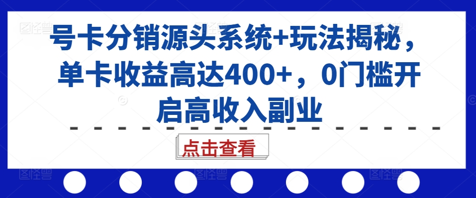 号卡分销源头系统+玩法揭秘，单卡收益高达400+，0门槛开启高收入副业-86资源库