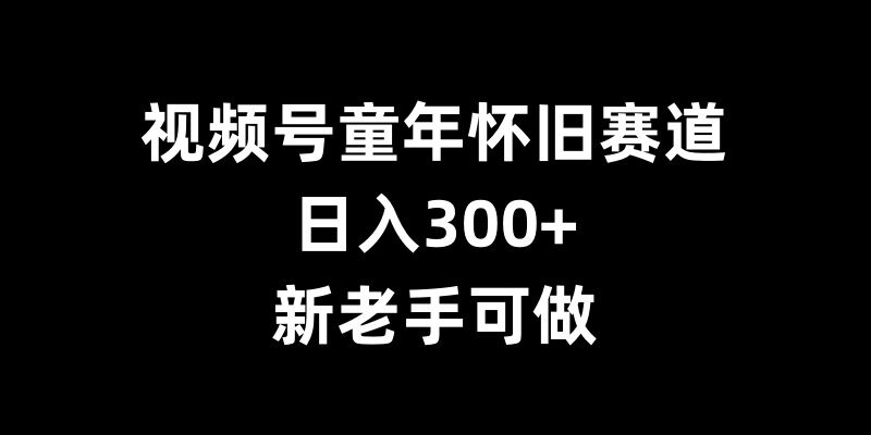 视频号童年怀旧赛道，日入300+，新老手可做【揭秘】-86资源库