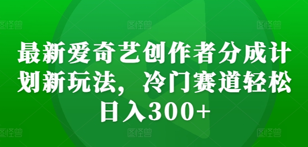 最新爱奇艺创作者分成计划新玩法，冷门赛道轻松日入300+【揭秘】-86资源库