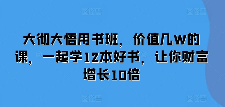 大彻大悟用书班，价值几W的课，一起学12本好书，让你财富增长10倍-86资源库