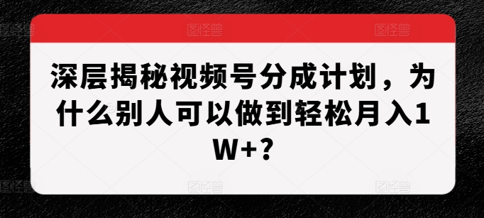 深层揭秘视频号分成计划，为什么别人可以做到轻松月入1W+?-86资源库