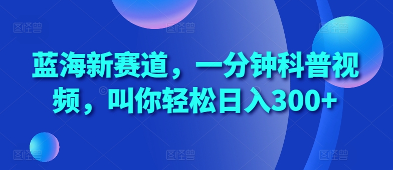 蓝海新赛道，一分钟科普视频，叫你轻松日入300+【揭秘】-86资源库