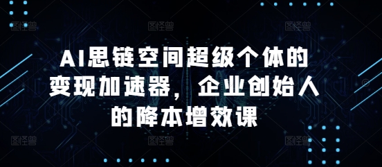 AI思链空间超级个体的变现加速器，企业创始人的降本增效课-86资源库