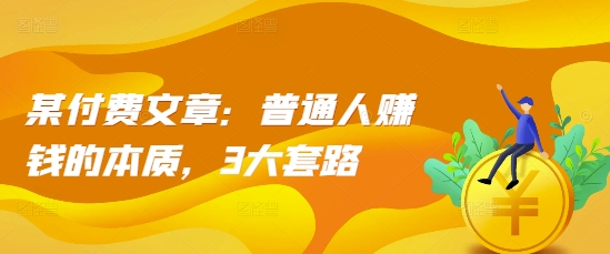 某付费文章：普通人赚钱的本质，3大套路-86资源库