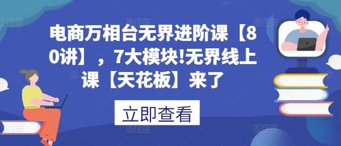 电商万相台无界进阶课【80讲】，7大模块!无界线上课【天花板】来了-86资源库