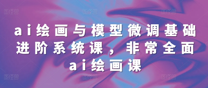 ai绘画与模型微调基础进阶系统课，非常全面ai绘画课(68节)-86资源库
